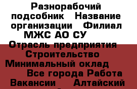 Разнорабочий-подсобник › Название организации ­ Филиал МЖС АО СУ-155 › Отрасль предприятия ­ Строительство › Минимальный оклад ­ 30 000 - Все города Работа » Вакансии   . Алтайский край,Алейск г.